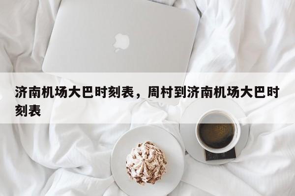 济南机场大巴时刻表，周村到济南机场大巴时刻表