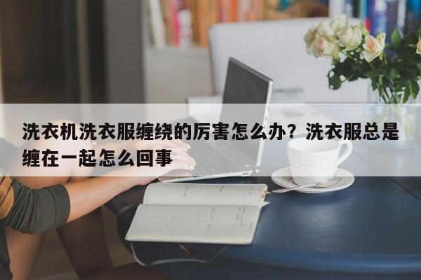 洗衣机洗衣服缠绕的厉害怎么办？洗衣服总是缠在一起怎么回事