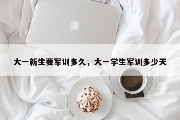 大一新生要军训多久，大一学生军训多少天