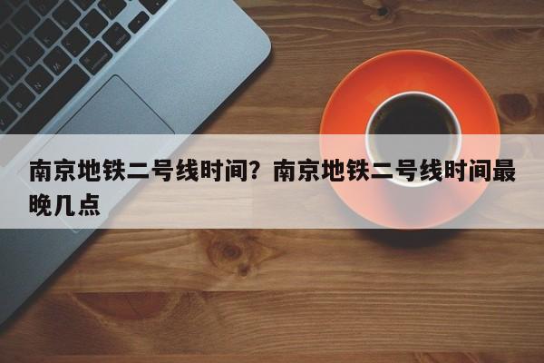 南京地铁二号线时间？南京地铁二号线时间最晚几点