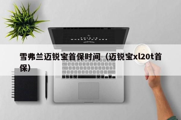 雪弗兰迈锐宝首保时间（迈锐宝xl20t首保）