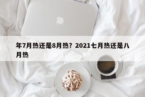 年7月热还是8月热？2021七月热还是八月热