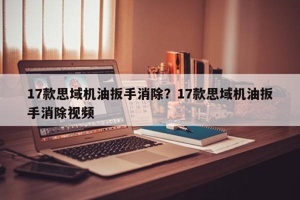 17款思域机油扳手消除？17款思域机油扳手消除视频