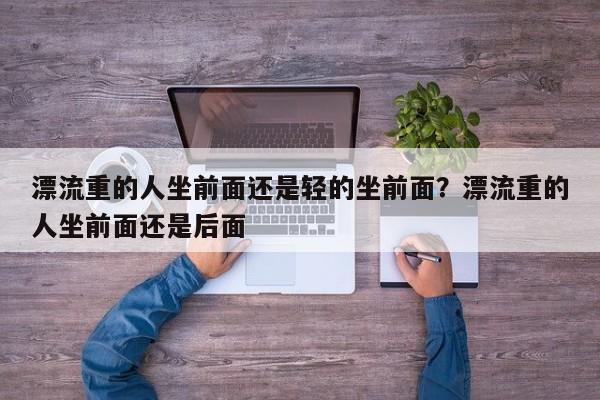 漂流重的人坐前面还是轻的坐前面？漂流重的人坐前面还是后面