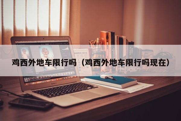 鸡西外地车限行吗（鸡西外地车限行吗现在）