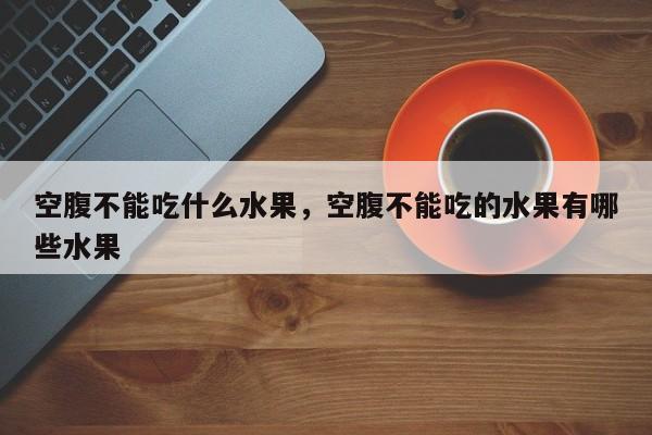 空腹不能吃什么水果，空腹不能吃的水果有哪些水果