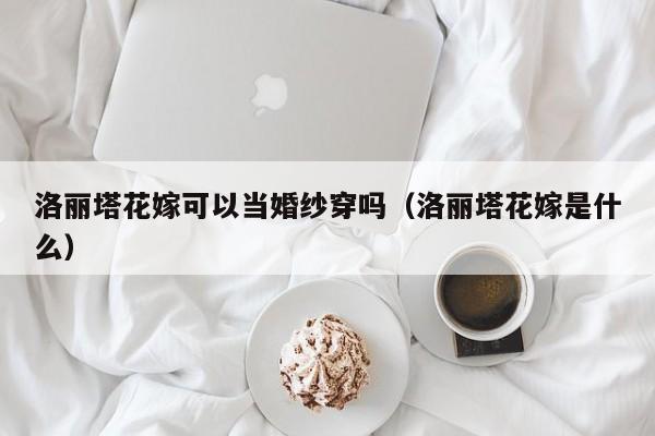 洛丽塔花嫁可以当婚纱穿吗（洛丽塔花嫁是什么）