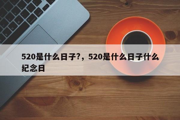 520是什么日子?，520是什么日子什么纪念日