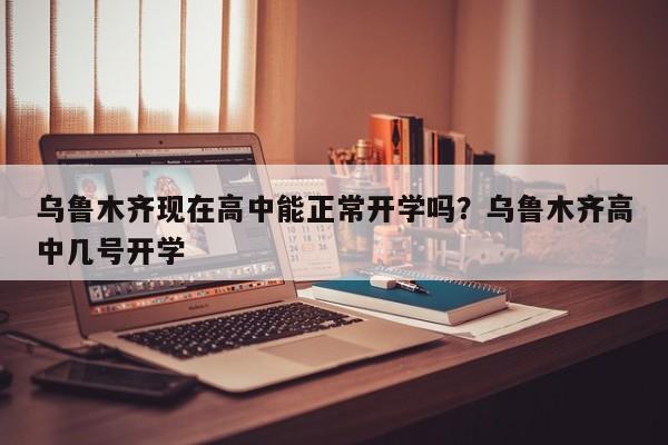 乌鲁木齐现在高中能正常开学吗？乌鲁木齐高中几号开学