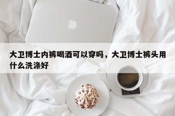 大卫博士内裤喝酒可以穿吗，大卫博士裤头用什么洗涤好