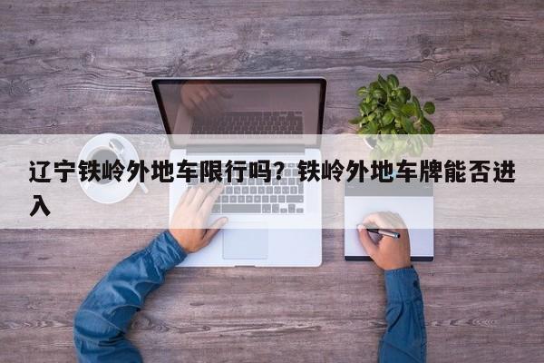 辽宁铁岭外地车限行吗？铁岭外地车牌能否进入