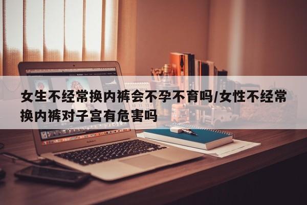 女生不经常换内裤会不孕不育吗/女性不经常换内裤对子宫有危害吗