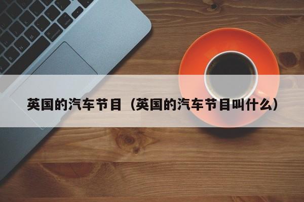 英国的汽车节目（英国的汽车节目叫什么）