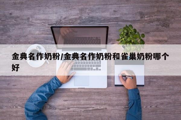 金典名作奶粉/金典名作奶粉和雀巢奶粉哪个好