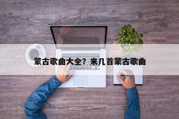 蒙古歌曲大全？来几首蒙古歌曲