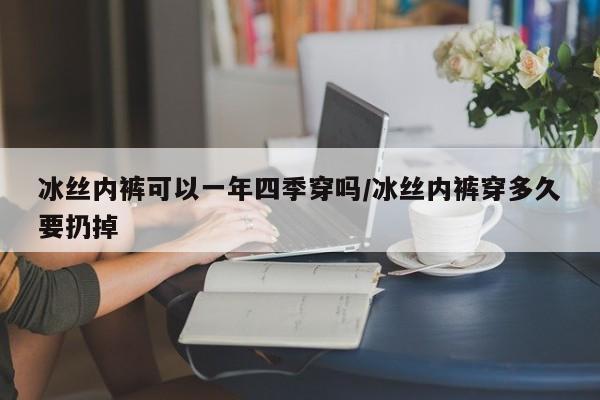 冰丝内裤可以一年四季穿吗/冰丝内裤穿多久要扔掉