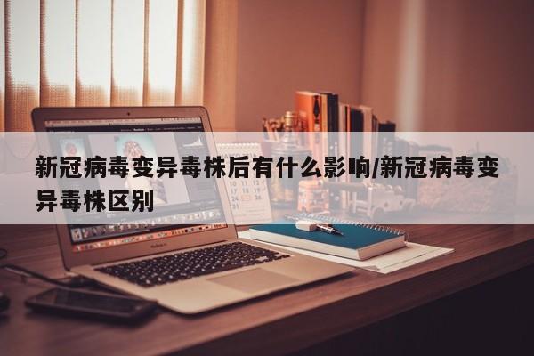 新冠病毒变异毒株后有什么影响/新冠病毒变异毒株区别
