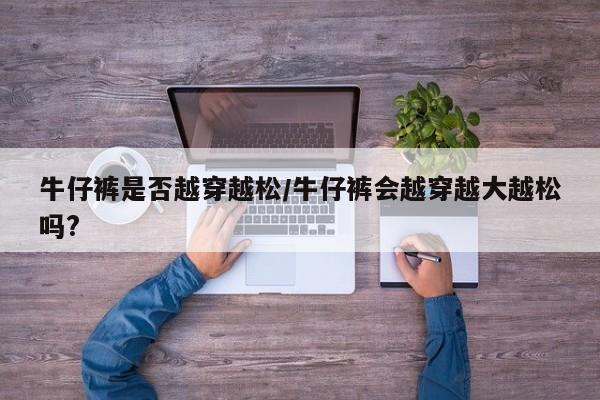 牛仔裤是否越穿越松/牛仔裤会越穿越大越松吗?