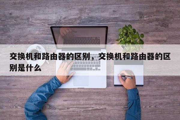 交换机和路由器的区别，交换机和路由器的区别是什么
