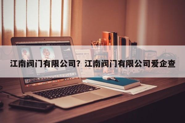 江南阀门有限公司？江南阀门有限公司爱企查