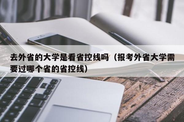 去外省的大学是看省控线吗（报考外省大学需要过哪个省的省控线）