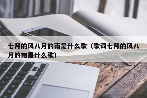 七月的风八月的雨是什么歌（歌词七月的风八月的雨是什么歌）