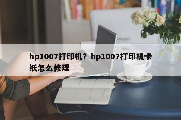 hp1007打印机？hp1007打印机卡纸怎么修理