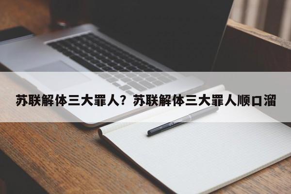 苏联解体三大罪人？苏联解体三大罪人顺口溜
