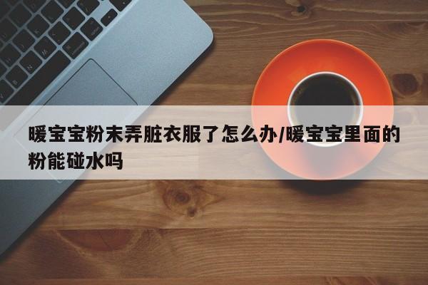 暖宝宝粉末弄脏衣服了怎么办/暖宝宝里面的粉能碰水吗