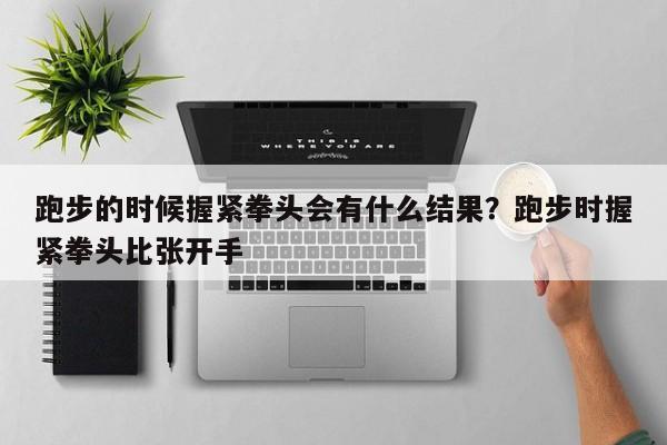 跑步的时候握紧拳头会有什么结果？跑步时握紧拳头比张开手