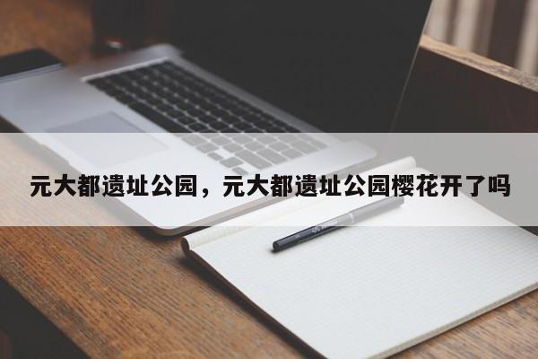 元大都遗址公园，元大都遗址公园樱花开了吗