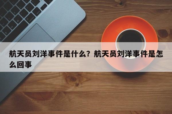 航天员刘洋事件是什么？航天员刘洋事件是怎么回事