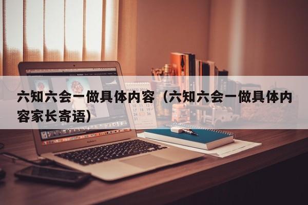 六知六会一做具体内容（六知六会一做具体内容家长寄语）