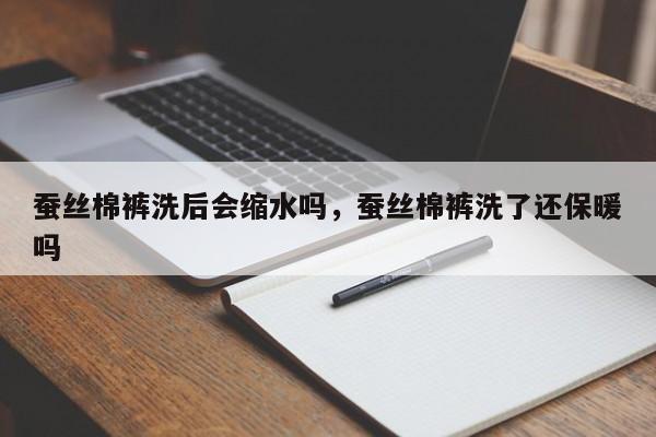 蚕丝棉裤洗后会缩水吗，蚕丝棉裤洗了还保暖吗
