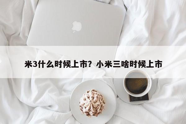 米3什么时候上市？小米三啥时候上市