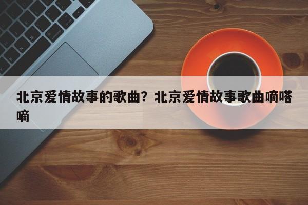 北京爱情故事的歌曲？北京爱情故事歌曲嘀嗒嘀