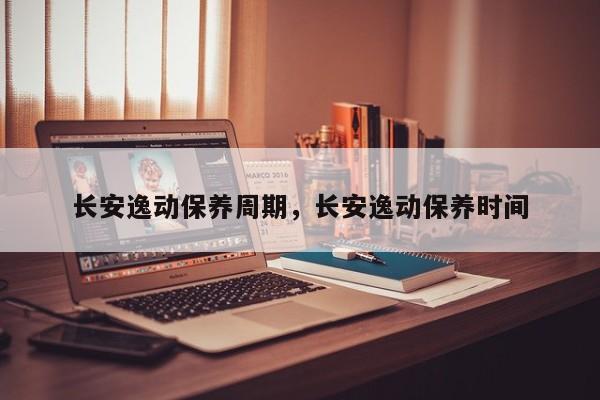 长安逸动保养周期，长安逸动保养时间