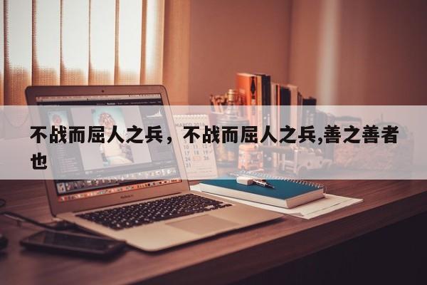 不战而屈人之兵，不战而屈人之兵,善之善者也
