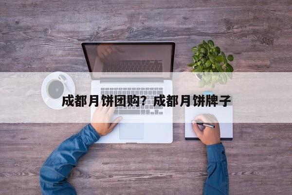 成都月饼团购？成都月饼牌子