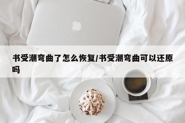 书受潮弯曲了怎么恢复/书受潮弯曲可以还原吗