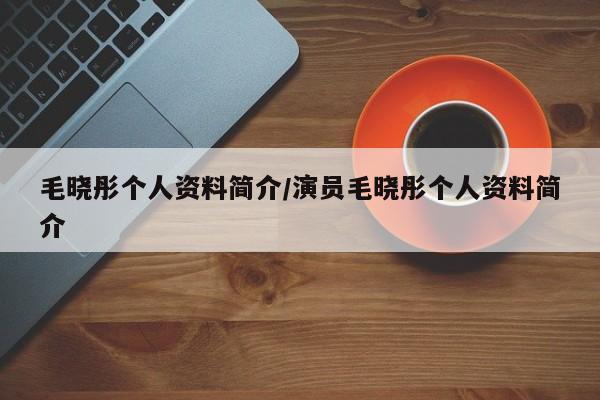 毛晓彤个人资料简介/演员毛晓彤个人资料简介